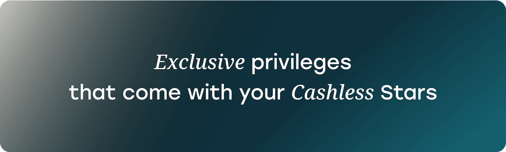 Exclusive privileges
that come with your Cashless Stars